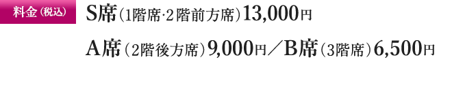 料金（税込）S席（1・2階前方席）13,000円／A席（2階後方席）9,000円／B席（3階席）6,500円